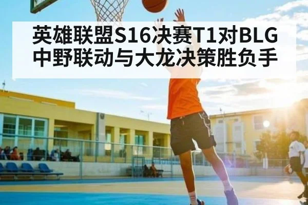英雄联盟S16决赛T1对BLG中野联动与大龙决策胜负手