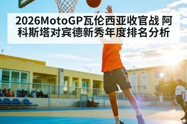 2026MotoGP瓦伦西亚收官战 阿科斯塔对宾德新秀年度排名分析